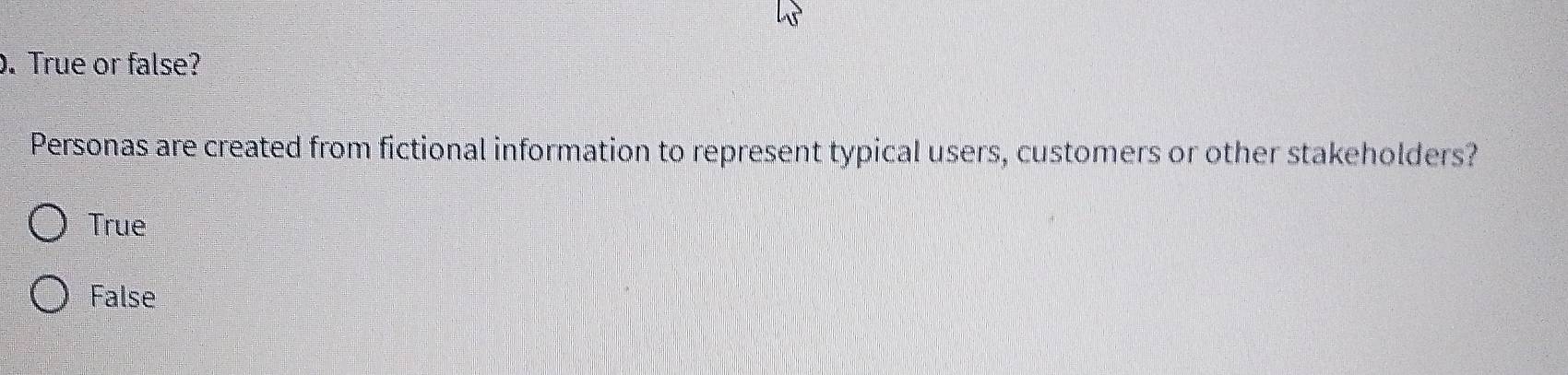 True or false?
Personas are created from fictional information to represent typical users, customers or other stakeholders?
True
False