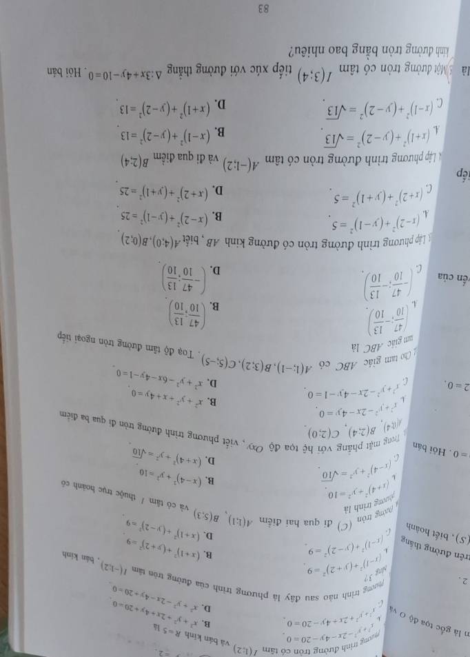 =2
y^2+y^2-2x-4y-20=0
Phương trình đường trồn có tâm I(1;2) và bản kính R=51
n là gốc tọa độ O và
x^2+y^2+2x+4y-20=0 B. x^2+y^2+2x+4y+20=0
D. x^2+y^2-2x-4y+20=0
Phương trình nào sau đây là phương trình của đường tròn tâm I(-1,2)
2 .
ing 39 (x-1)^2+(y+2)^2=9
B.
đrên đường thắng (x-1)^2+(y-2)^2=9 (x+1)^2+(y+2)^2=9 , bán kinh
(S) , biết hoành C
D.
Dường tròn (C) đi qua hai điểm A(1;1)B(5;3) (x+1)^2+(y-2)^2=9
và có tâm / thuộc trục hoánh có
nhương trình là
(x+4)^2+y^2=10
C (x-4)^2+y^2=sqrt(10)
B. (x-4)^2+y^2=10
D. (x+4)^2+y^2=sqrt(10)
=0. Hỏi bán ((0;4),B(2;4),C(2;0) Trong mặt phầng với hệ tọa độ Oxy , viết phương trình đường tròn đi qua ba điểm
x^2+y^2-2x-4y=0
A. x^2+y^2-2x-4y-1=0
B. x^2+y^2+x+4y=0
D.
: Cho tam giác ABC có A(1;-1),B(3;2),C(5;-5) x^2+y^2-6x-4y-1=0
2=0. C  Toạ độ tâm đường tròn ngoại tiếp
m giáo ABC là
4. ( 47/10 ;- 13/10 ). ( 47/10 ; 13/10 )
B.
vền của (- 47/10 ;- 13/10 ). (- 47/10 ; 13/10 )
C.
D.
Lập phương trình đường tròn có đường kinh AB, biết A(4;0),B(0;2)
A. (x-2)^2+(y-1)^2=5 (x-2)^2+(y-1)^2=25
B.
C. (x+2)^2+(y+1)^2=5 (x+2)^2+(y+1)^2=25
D.
ếp
Lập phương trình đường tròn có tâm A(-1;2) và đi qua điểm B(2;4)
A. (x+1)^2+(y-2)^2=sqrt(13) (x-1)^2+(y-2)^2=13
B.
C. (x-1)^2+(y-2)^2=sqrt(13) (x+1)^2+(y-2)^2=13
D.
là Một đường tròn có tâm I(3;4) tiếp xúc với đường thắng △ :3x+4y-10=0. Hỏi bán
kinh đường tròn bằng bao nhiêu?
83