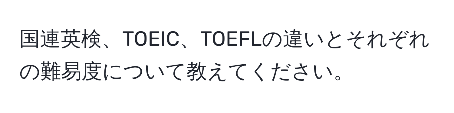 国連英検、TOEIC、TOEFLの違いとそれぞれの難易度について教えてください。