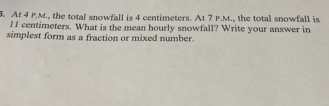 At 4 P.M., the total snowfall is 4 centimeters. At 7 P.M., the total snowfall is
11 centimeters. What is the mean hourly snowfall? Write your answer in 
simplest form as a fraction or mixed number.