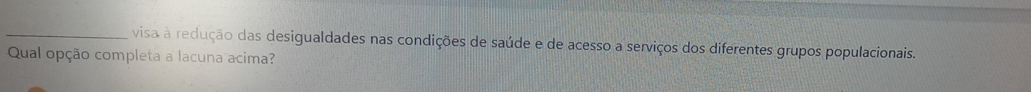 visa a redução das desigualdades nas condições de saúde e de acesso a serviços dos diferentes grupos populacionais. 
Qual opção completa a lacuna acima?