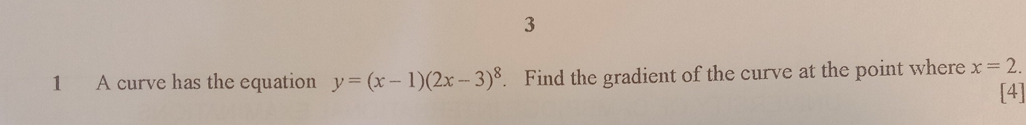 3 
1 A curve has the equation y=(x-1)(2x-3)^8. Find the gradient of the curve at the point where x=2. 
[4]