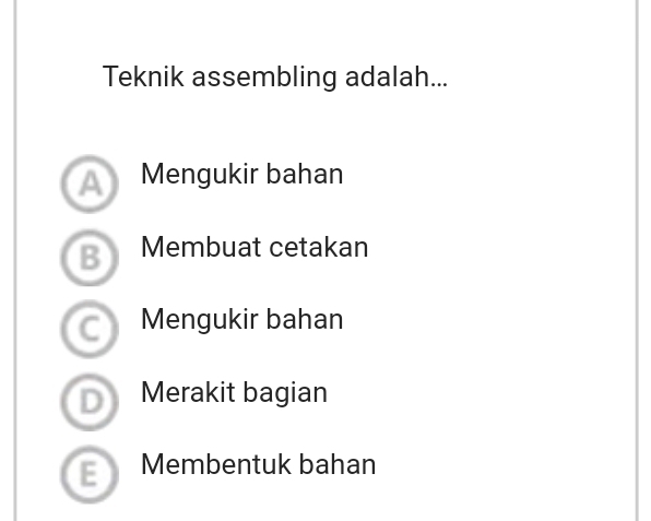 Teknik assembling adalah...
A) Mengukir bahan
B Membuat cetakan
C Mengukir bahan
D Merakit bagian
E Membentuk bahan