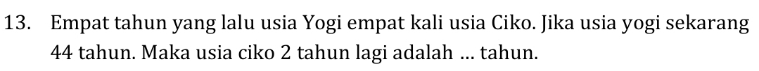 Empat tahun yang lalu usia Yogi empat kali usia Ciko. Jika usia yogi sekarang
44 tahun. Maka usia ciko 2 tahun lagi adalah ... tahun.