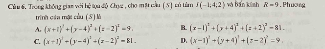 Trong không gian với hệ tọa độ Oxyz , cho mặt cầu (S) có tâm I(-1;4;2) và bán kính R=9. Phương
trình của mặt cầu (S) là
A. (x+1)^2+(y-4)^2+(z-2)^2=9. B. (x-1)^2+(y+4)^2+(z+2)^2=81.
C. (x+1)^2+(y-4)^2+(z-2)^2=81. D. (x-1)^2+(y+4)^2+(z-2)^2=9.