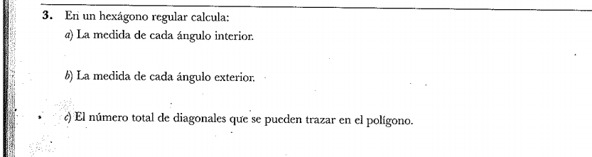 En un hexágono regular calcula: 
@) La medida de cada ángulo interior. 
6) La medida de cada ángulo exterior. 
¿) El número total de diagonales que se pueden trazar en el polígono.