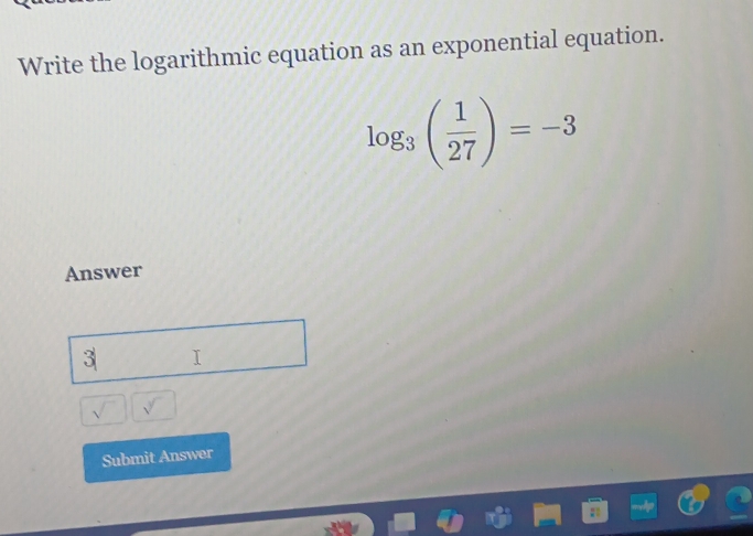 Write the logarithmic equation as an exponential equation.
log _3( 1/27 )=-3
Answer
3 I
sqrt()
Submit Answer