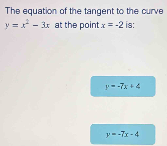 The equation of the tangent to the curve
y=x^2-3x at the point x=-2 is:
y=-7x+4
y=-7x-4