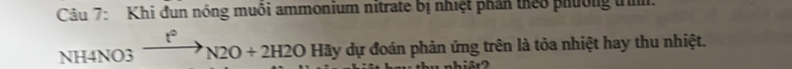 Khi đun nóng muôi ammonium nitrate bị nhiệt phần theo phường trn 
NH4NO3^(to)N2O+2H2OHay dự đoán phản ứng trên là tỏa nhiệt hay thu nhiệt.