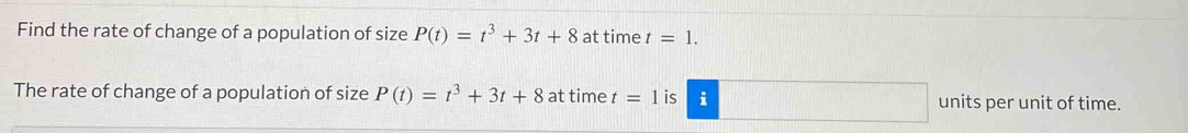 Find the rate of change of a population of size P(t)=t^3+3t+8 at time t=1. 
The rate of change of a population of size P(t)=t^3+3t+8 at time t=1 is i units per unit of time.