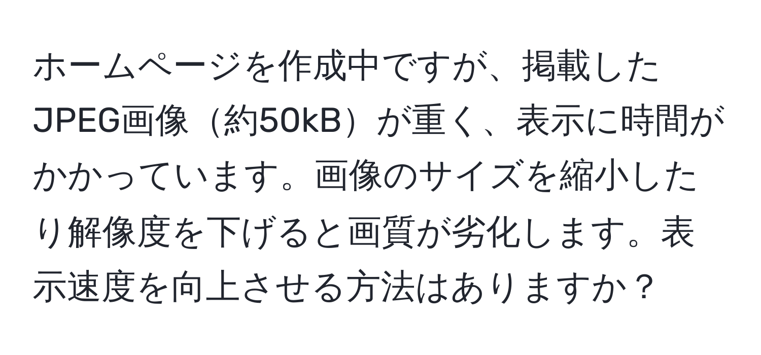 ホームページを作成中ですが、掲載したJPEG画像約50kBが重く、表示に時間がかかっています。画像のサイズを縮小したり解像度を下げると画質が劣化します。表示速度を向上させる方法はありますか？