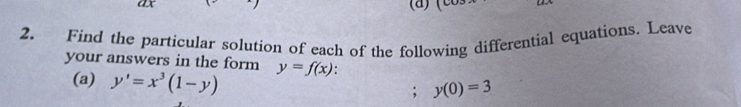 Find the particular solution of each of the following differential equations. Leave
your answers in the form y=f(x)
(a) y'=x^3(1-y); y(0)=3