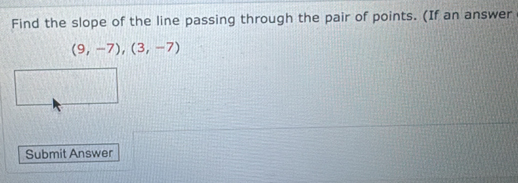 Find the slope of the line passing through the pair of points. (If an answer
(9,-7),(3,-7)
Submit Answer