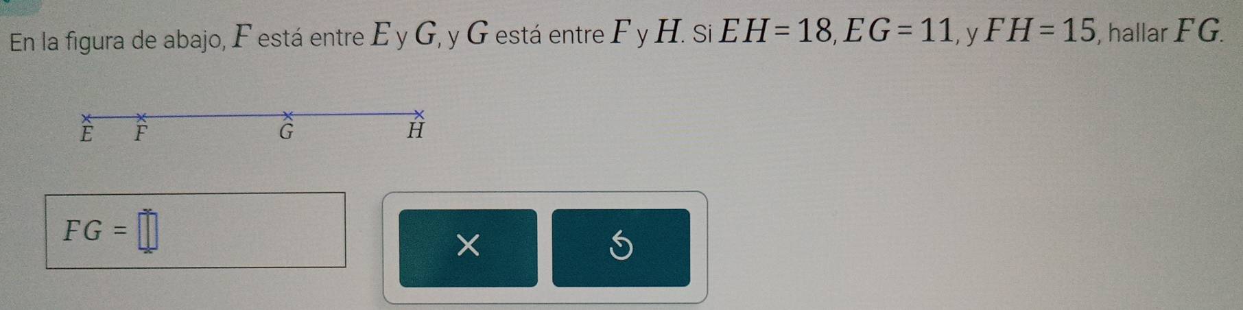 En la figura de abajo, F está entre E y G, y G está entre F y H. Si EH=18, EG=11 , y FH=15 , hallar FG.
È F
G
H
FG=□
X