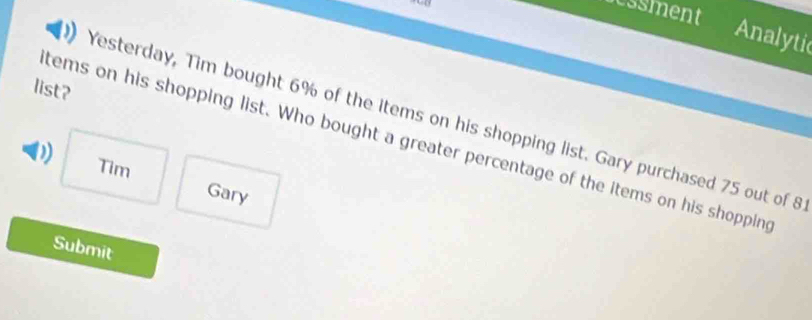 essment 
Analytic 
list? 
Yesterday, Tim bought 6% of the items on his shopping list. Gary purchased 75 out of 8
tems on his shopping list. Who bought a greater percentage of the items on his shopping 
0) Tim 
Gary 
Submit