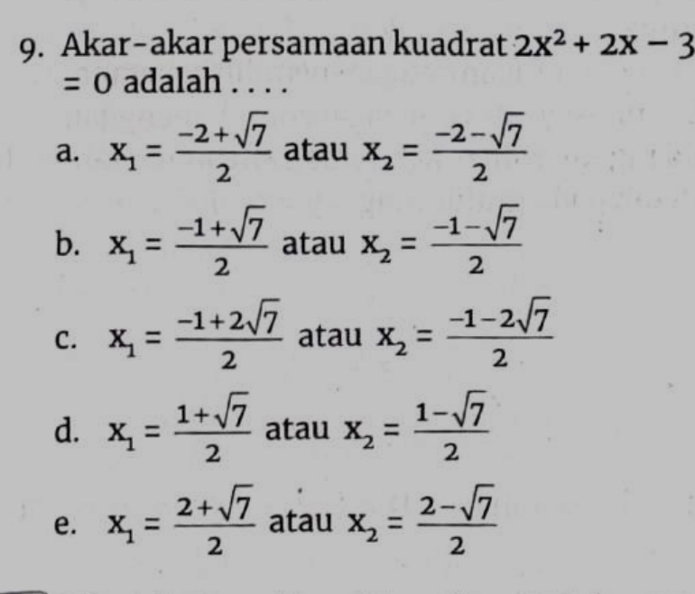 Akar-akar persamaan kuadrat 2x^2+2x-3
= 0 adalah . . . .
a. x_1= (-2+sqrt(7))/2  atau x_2= (-2-sqrt(7))/2 
b. x_1= (-1+sqrt(7))/2  atau x_2= (-1-sqrt(7))/2 
C. x_1= (-1+2sqrt(7))/2  atau x_2= (-1-2sqrt(7))/2 
d. x_1= (1+sqrt(7))/2  atau x_2= (1-sqrt(7))/2 
e. x_1= (2+sqrt(7))/2  atau x_2= (2-sqrt(7))/2 