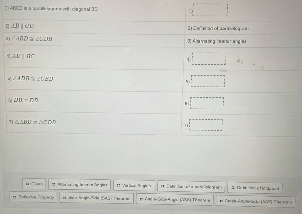 ABCD
2
3
4
5
:: Given : Alternating Interior Angles :: Vertical Angles : Definition of a parallelogram : Definition of Midpoint
: Reflexive Property :: Side-Angle-Side (SAS) Theorem : Angle-Side-Angle (ASA) Theorem :: Angle-Angle-Side (AAS) Theorem