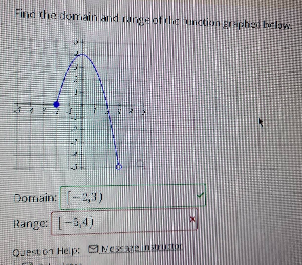 Find the domain and range of the function graphed below. 
Domain: [-2,3)
Range: [-5,4)
× 
Question Help: Message instructor