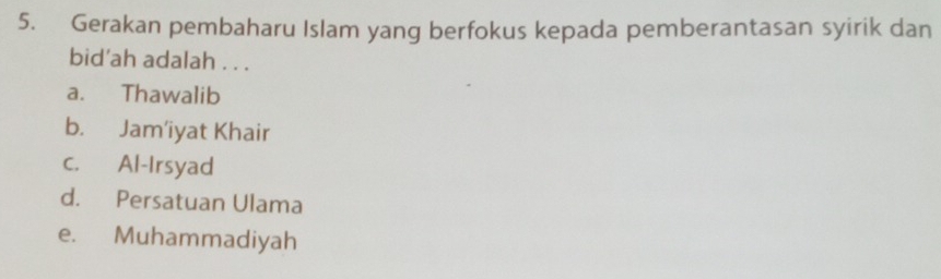 Gerakan pembaharu Islam yang berfokus kepada pemberantasan syirik dan
bid'ah adalah . . .
a. Thawalib
b. Jam’iyat Khair
c. Al-Irsyad
d. Persatuan Ulama
e. Muhammadiyah