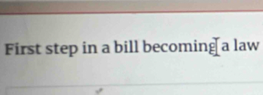 First step in a bill becoming a law