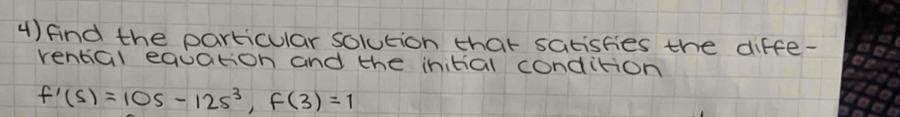 find the particular solution that satisfes the diffe- 
vential equation and the initial condition
f'(s)=10s-12s^3, f(3)=1