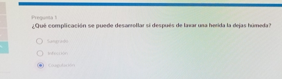 Pregunta 1
¿Qué complicación se puede desarrollar si después de lavar una herida la dejas húmeda?
Sangrado
Infección
Coagulación