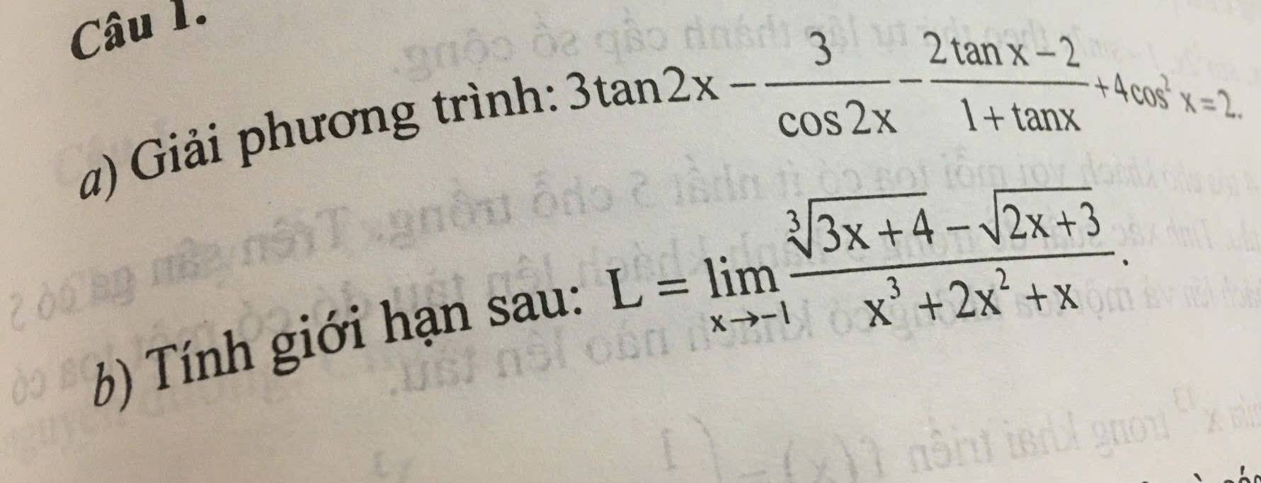 Giải phương trình:
3tan 2x- 3/cos 2x - (2tan x-2)/1+tan x +4cos^2x=2. 
6) Tính giới hạn sau: L=limlimits _xto -1 (sqrt[3](3x+4)-sqrt(2x+3))/x^3+2x^2+x .