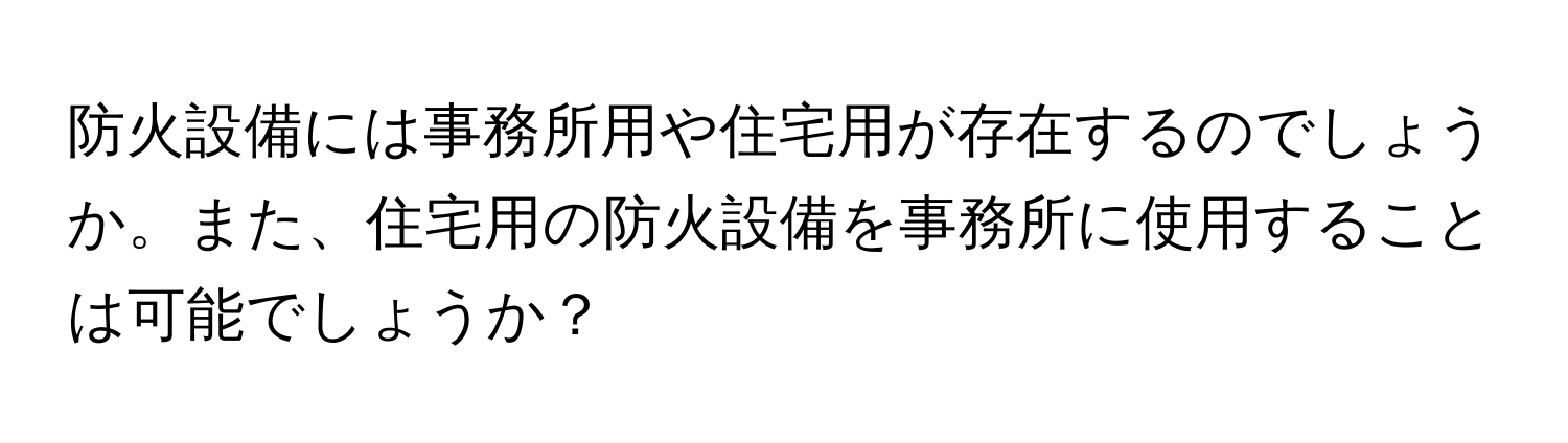 防火設備には事務所用や住宅用が存在するのでしょうか。また、住宅用の防火設備を事務所に使用することは可能でしょうか？