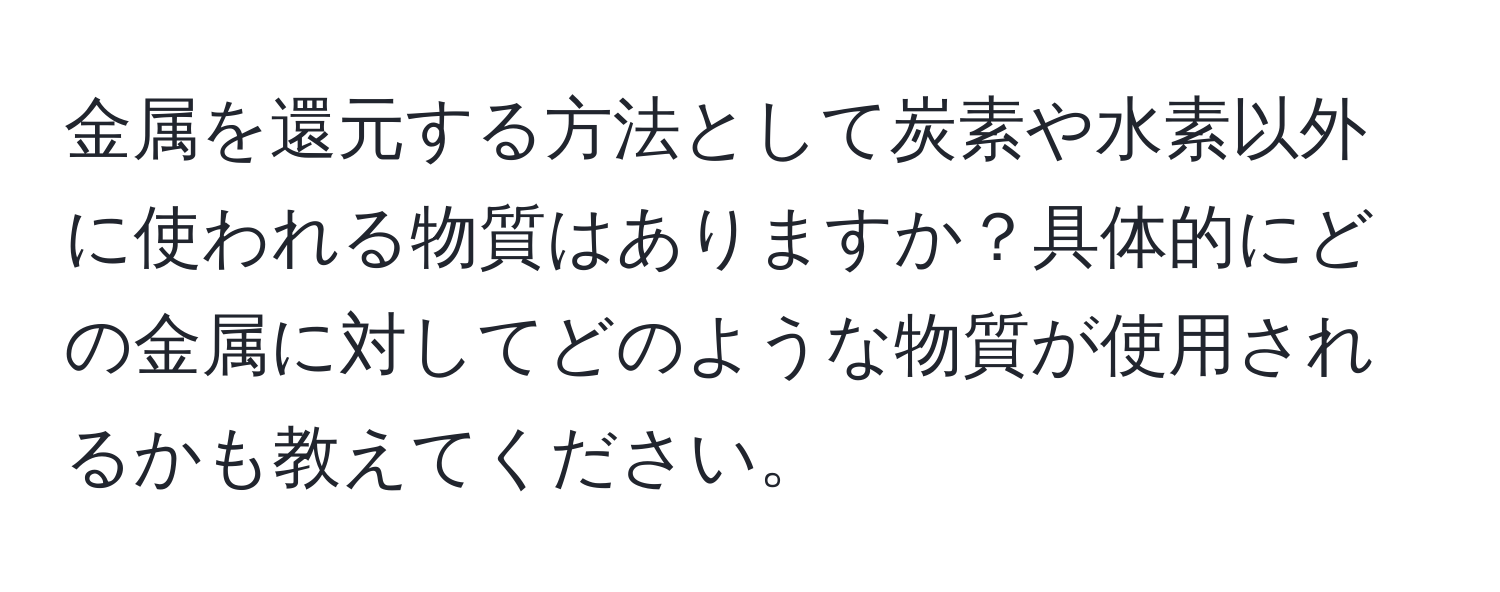 金属を還元する方法として炭素や水素以外に使われる物質はありますか？具体的にどの金属に対してどのような物質が使用されるかも教えてください。