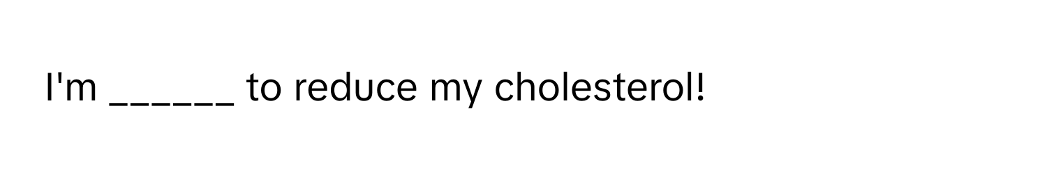 I'm ______ to reduce my cholesterol!