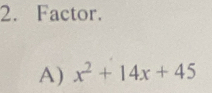 Factor.
A) x^2+14x+45