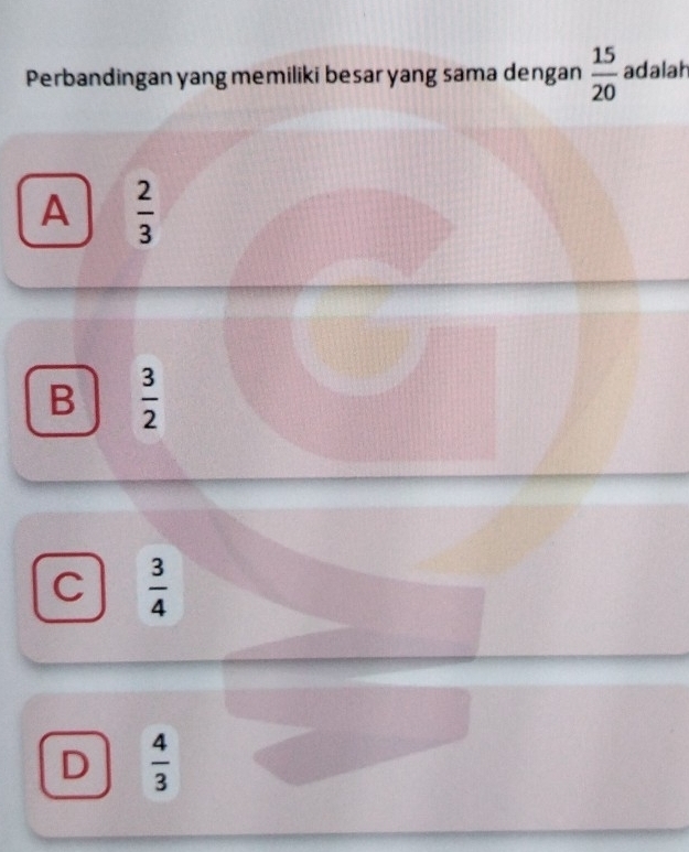 Perbandingan yang memiliki besar yang sama dengan  15/20  adalah
A  2/3 
B  3/2 
C  3/4 
D  4/3 