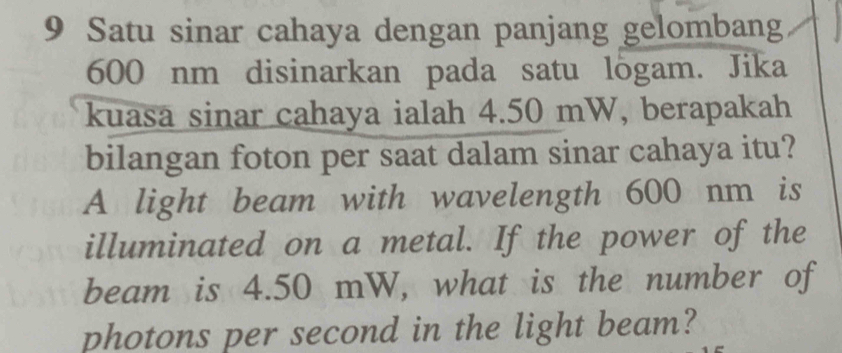 Satu sinar cahaya dengan panjang gelombang
600 nm disinarkan pada satu lõgam. Jika 
kuasa sinar cahaya ialah 4.50 mW, berapakah 
bilangan foton per saat dalam sinar cahaya itu? 
A light beam with wavelength 600 nm is 
illuminated on a metal. If the power of the 
beam is 4.50 mW, what is the number of 
photons per second in the light beam?