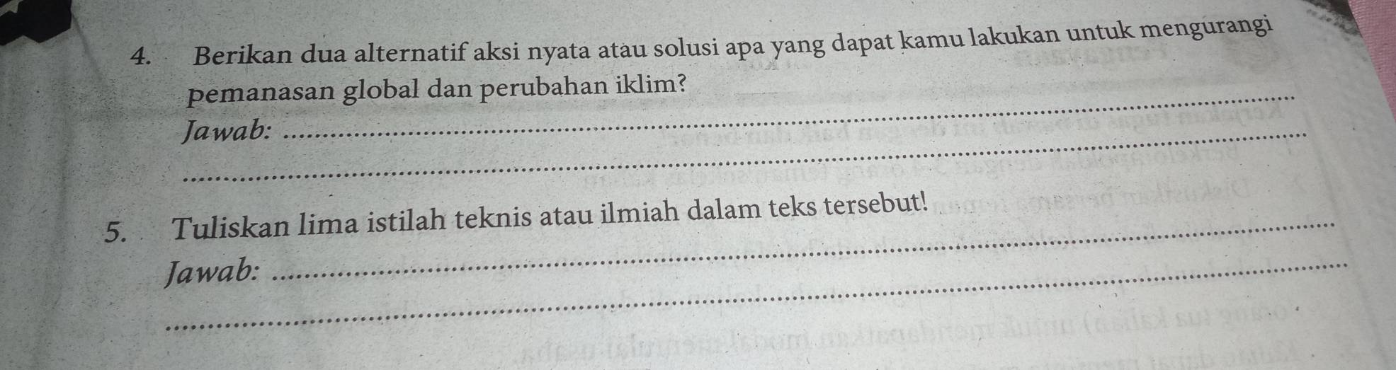 Berikan dua alternatif aksi nyata atau solusi apa yang dapat kamu lakukan untuk mengurangi 
pemanasan global dan perubahan iklim? 
Jawab: 
5. Tuliskan lima istilah teknis atau ilmiah dalam teks tersebut! 
_ 
Jawab: