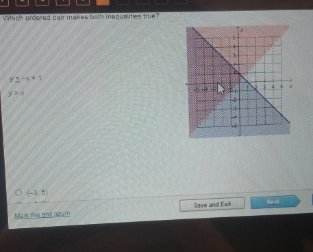 Which ordered pair makes both inequalities true?
y≤ -x+1
y>x
(-3,5)
Save and Exit Next
Mark this and return