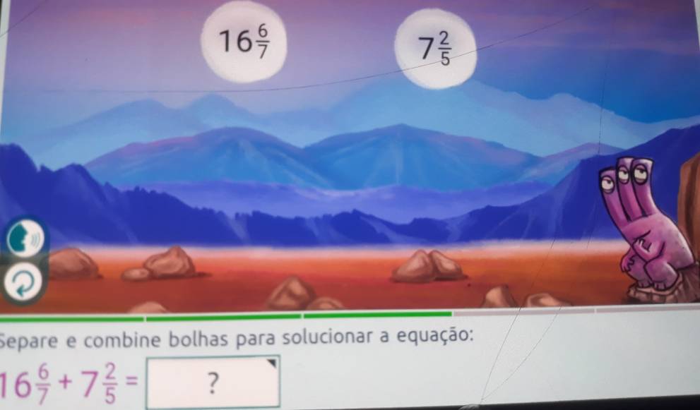 16 6/7 
7 2/5 
Separe e combine bolhas para solucionar a equação:
16 6/7 +7 2/5 =[ ?