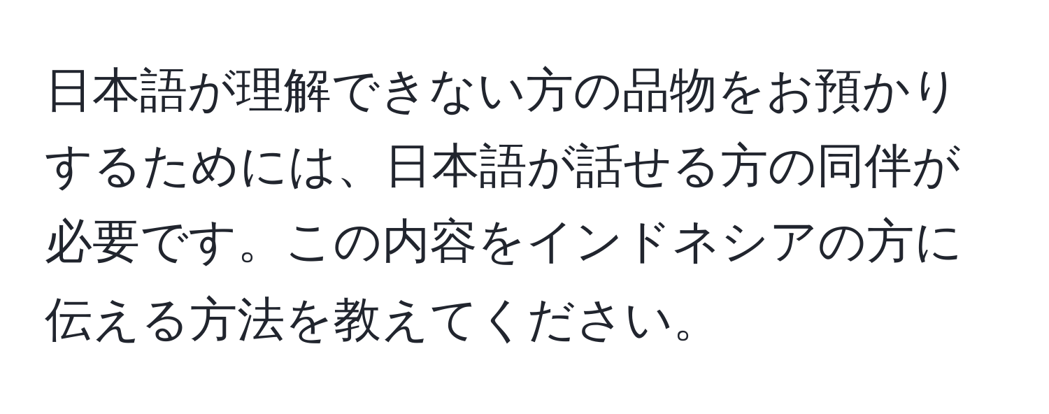 日本語が理解できない方の品物をお預かりするためには、日本語が話せる方の同伴が必要です。この内容をインドネシアの方に伝える方法を教えてください。