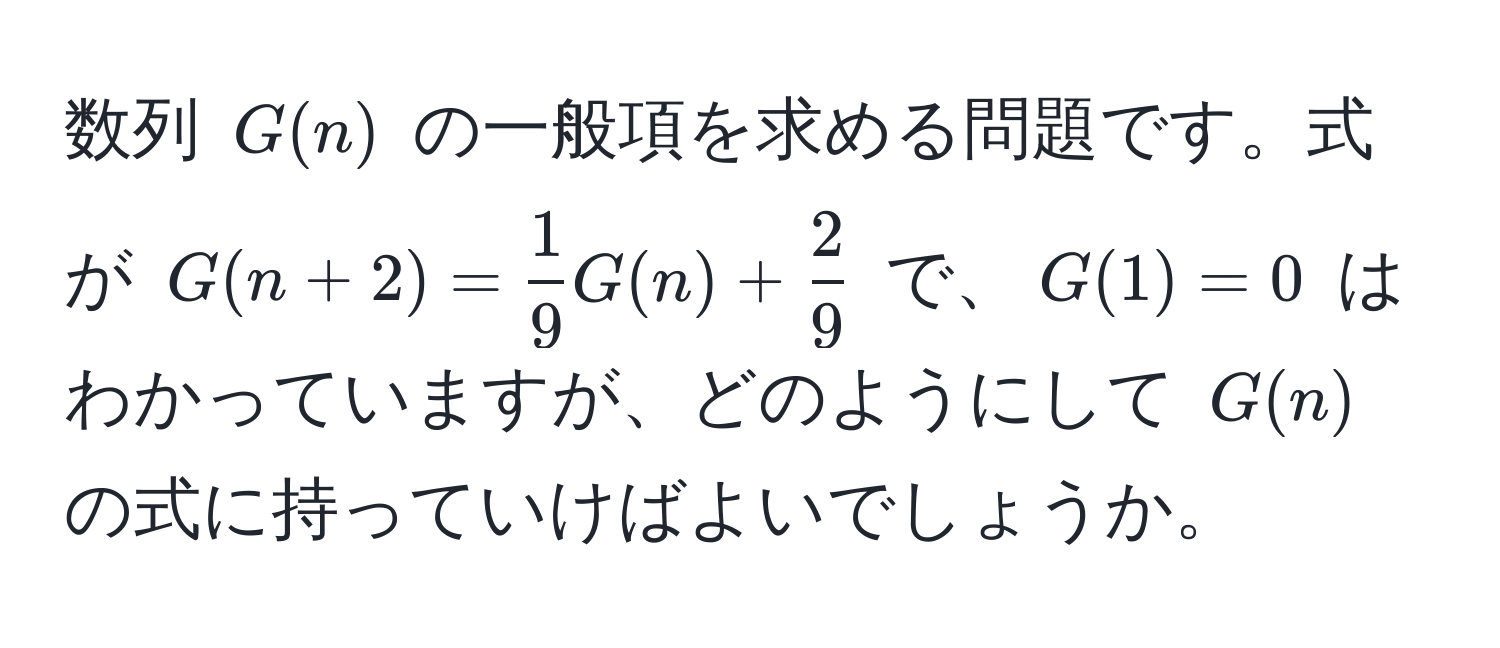 数列 $G(n)$ の一般項を求める問題です。式が $G(n+2) =  1/9 G(n) +  2/9 $ で、$G(1) = 0$ はわかっていますが、どのようにして $G(n)$ の式に持っていけばよいでしょうか。