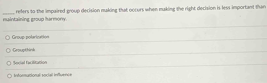 refers to the impaired group decision making that occurs when making the right decision is less important than
maintaining group harmony.
Group polarization
Groupthink
Social facilitation
Informational social influence