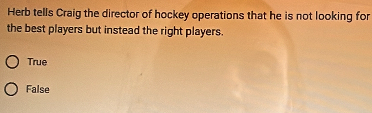 Herb tells Craig the director of hockey operations that he is not looking for
the best players but instead the right players.
True
False