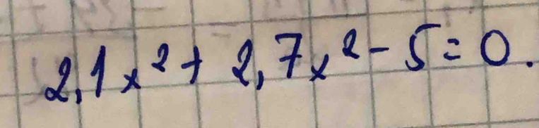 2,1x^2+2,7x^2-5=0.