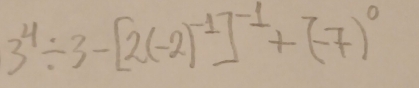 3^4/ 3-[2(-2)^-1]^-1+(-7)^0