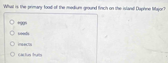 What is the primary food of the medium ground finch on the island Daphne Major?
eggs
seeds
insects
cactus fruits