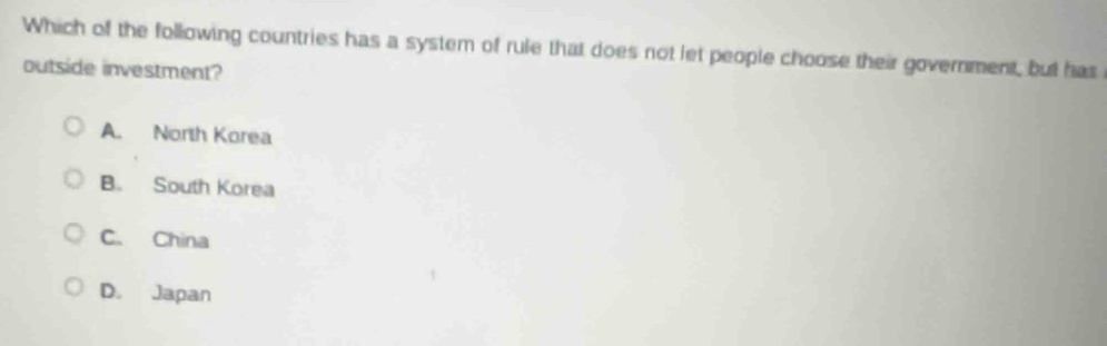 Which of the following countries has a system of rule that does not let people choose their government, but has
outside investment?
A. North Korea
B. South Korea
C. China
D. Japan