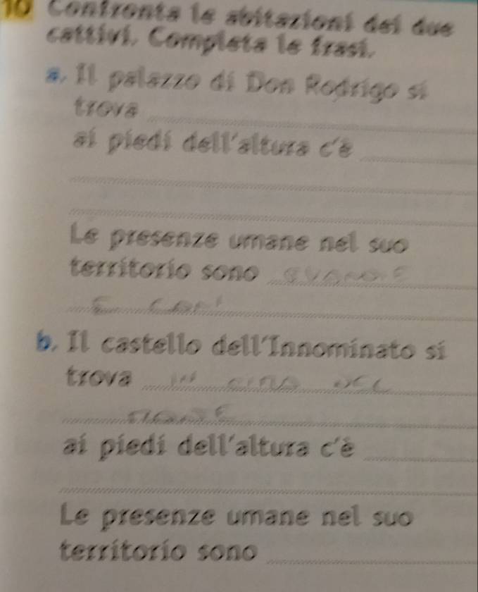 Contrenta le abitazioní dei due 
cattivi. Completa le frasí. 
a. 1l palazzo di Don Roórigo sí 
treva 
_ 
aí píedi dell'altura dé_ 
_ 
_ 
Le présenze umane nel suo 
terrítorío sono_ 
_ 
b. Il castello dell´Innominato sí 
_ 
trova 
_ 
ai piedi dell'altura c'è_ 
_ 
Le présenze umane nel suo 
territorío sono_