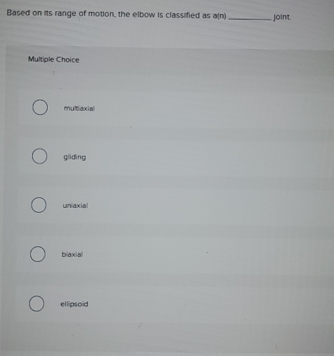 Based on its range of motion, the elbow is classified as a(n) _joint.
Multiple Choice
multiaxial
glidīng
uniaxial
biaxial
ellipsoid