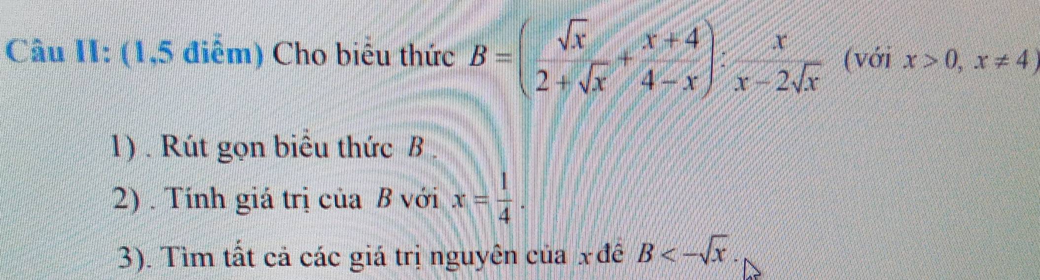 Câu II: (1,5 điểm) Cho biêu thức B=(beginarrayr sqrt(x) 2+sqrt(x)endarray +beginarrayr x+ (x+4)/4-x )&x x-2sqrt(x)endarray (với x>0,x!= 4)
1) . Rút gọn biểu thức B
2) . Tính giá trị của B với x= 1/4 . 
3). Tìm tất cả các giá trị nguyên của x đề B<-sqrt(x).