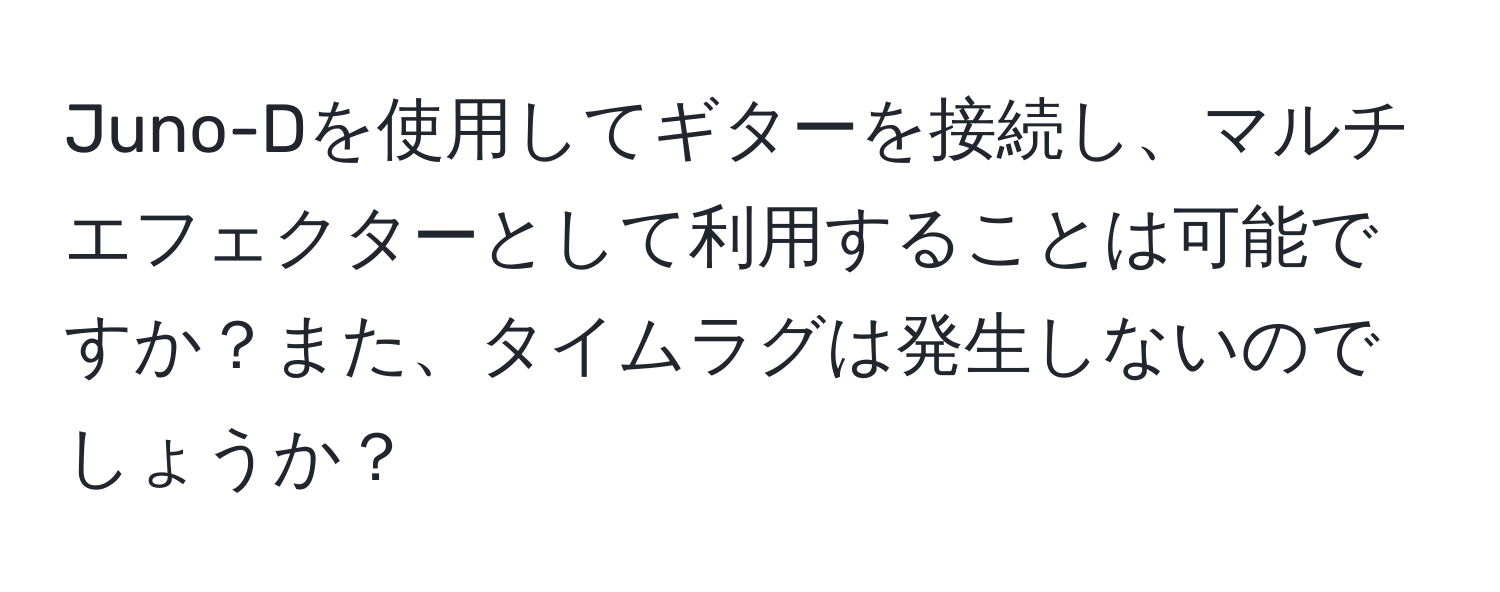 Juno-Dを使用してギターを接続し、マルチエフェクターとして利用することは可能ですか？また、タイムラグは発生しないのでしょうか？