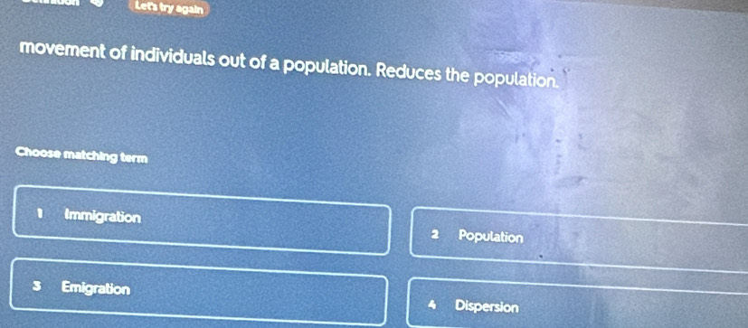 Let's try again
movement of individuals out of a population. Reduces the population.
Choose matching term
Immigration Population
2
3 Emigration Dispersion