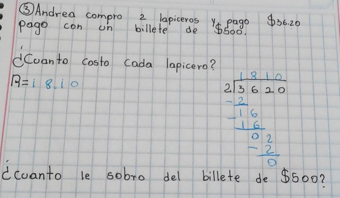 ⑤Andrea compro 2 lapiceros Y pago $36. 20
pago con on billete de 8500. 
Coanto costo cada lapicero?
R=18.10
beginarrayr 2sqrt(sqrt 3)+4 frac sqrt(3x+4)frac  (2x+1)/2 frac 2/2frac frac  1/2  x/12 2 frac 2frac  1/2 frac 1frac  1/2 frac xfrac  1/2 2 
icuanto le sobro del billete de $500?